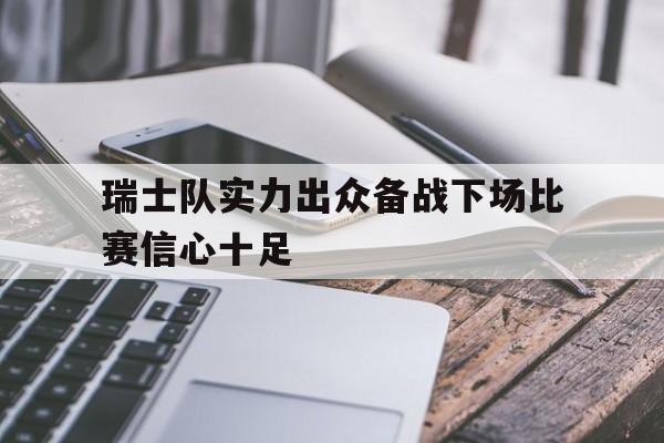 瑞士队实力出众备战下场比赛信心十足的简单介绍